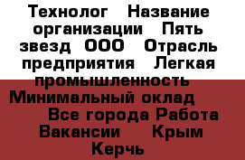 Технолог › Название организации ­ Пять звезд, ООО › Отрасль предприятия ­ Легкая промышленность › Минимальный оклад ­ 30 000 - Все города Работа » Вакансии   . Крым,Керчь